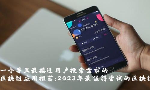 思考一个并且最接近用户搜索需求的  
长沙区块链应用推荐：2023年最值得尝试的区块链APP