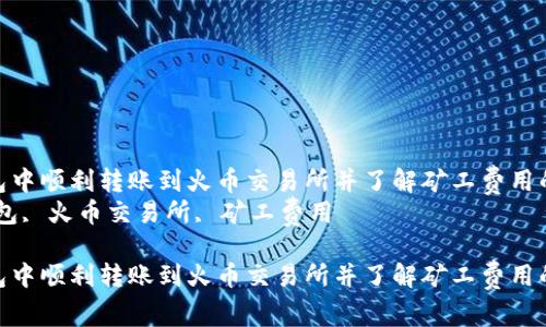 如何在TP钱包中顺利转账到火币交易所并了解矿工费用的详细指南  
关键词：TP钱包, 火币交易所, 矿工费用

如何在TP钱包中顺利转账到火币交易所并了解矿工费用的详细指南