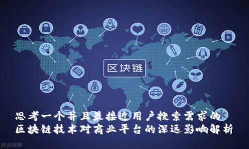 思考一个并且最接近用户搜索需求的  
区块链技术对商业平台的深远影响解析