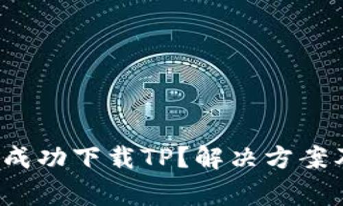  海外用户如何成功下载TP？解决方案及常见问题解析